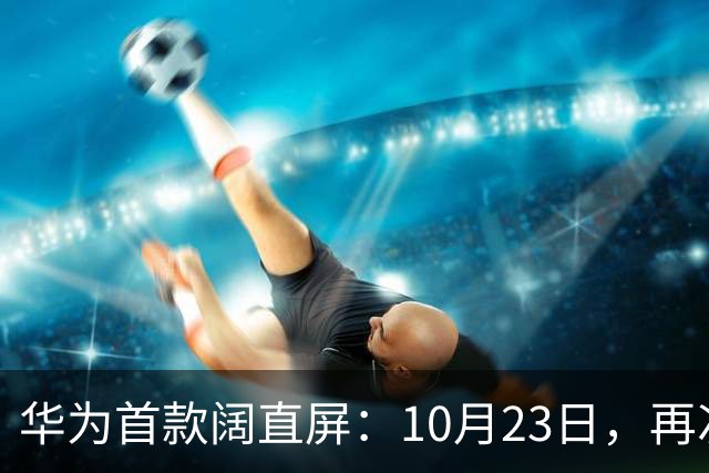华为首款阔直屏：10月23日，再次预购